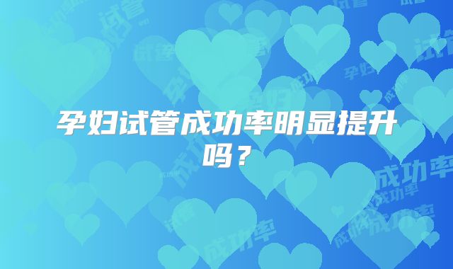 孕妇试管成功率明显提升吗？