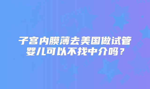 子宫内膜薄去美国做试管婴儿可以不找中介吗？