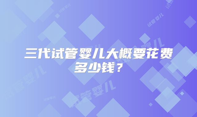 三代试管婴儿大概要花费多少钱?