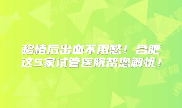 移植后出血不用愁!合肥这5家试管医院帮您解忧!