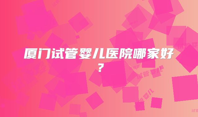 厦门试管婴儿医院哪家好？