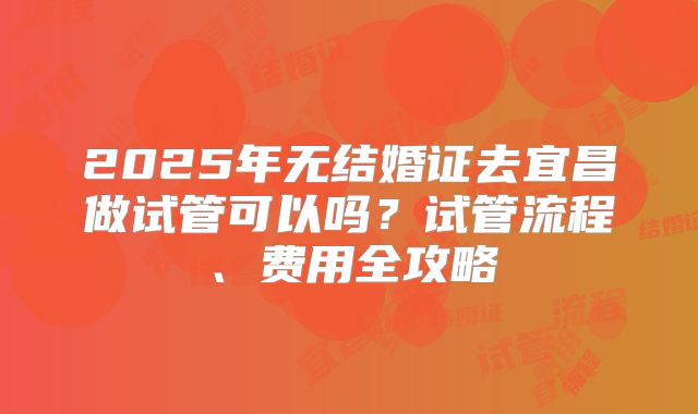2025年无结婚证去宜昌做试管可以吗?试管流程、费用全攻略