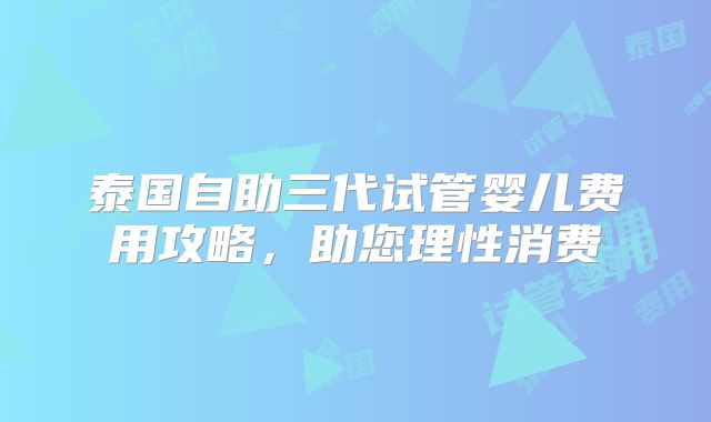 泰国自助三代试管婴儿费用攻略，助您理性消费