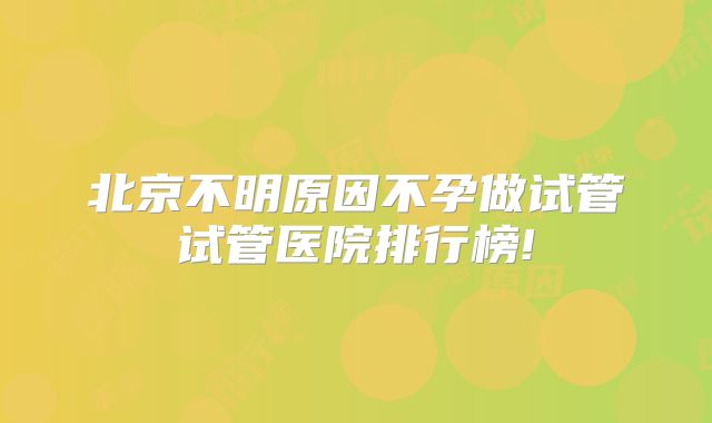 北京不明原因不孕做试管试管医院排行榜!