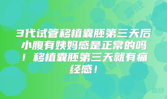 3代试管移植囊胚第三天后小腹有姨妈感是正常的吗！移植囊胚第三天就有痛经感！