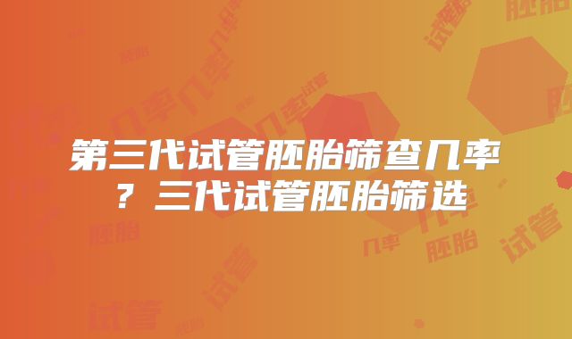 第三代试管胚胎筛查几率?三代试管胚胎筛选