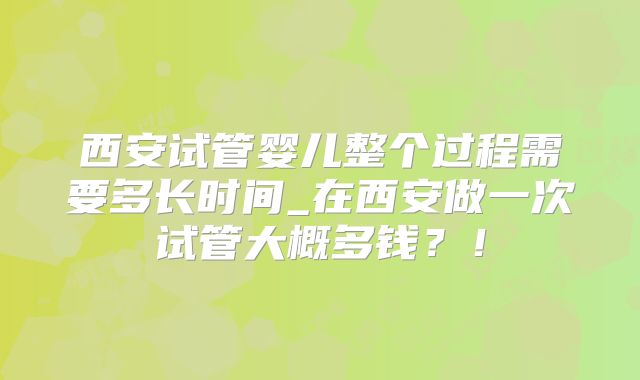 西安试管婴儿整个过程需要多长时间_在西安做一次试管大概多钱？！