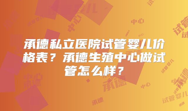 承德私立医院试管婴儿价格表？承德生殖中心做试管怎么样？