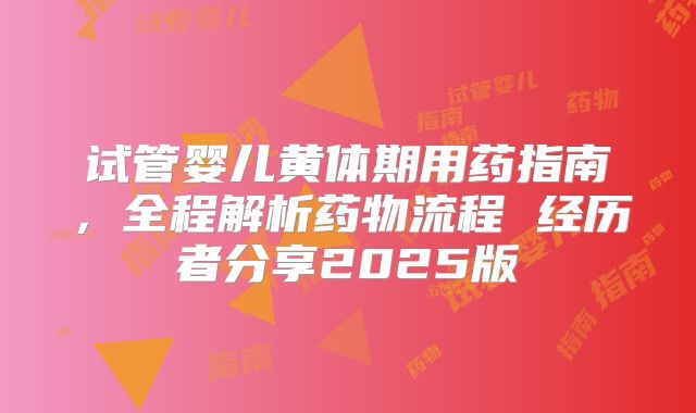 试管婴儿黄体期用药指南，全程解析药物流程 经历者分享2025版