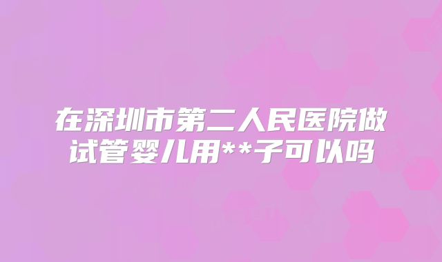 在深圳市第二人民医院做试管婴儿用**子可以吗
