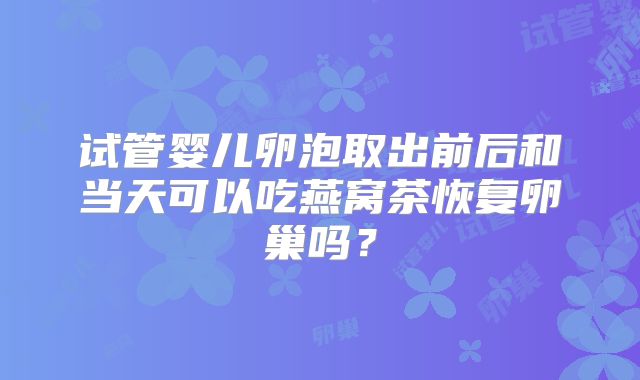 试管婴儿卵泡取出前后和当天可以吃燕窝茶恢复卵巢吗？