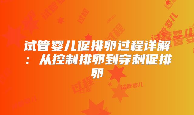 试管婴儿促排卵过程详解：从控制排卵到穿刺促排卵