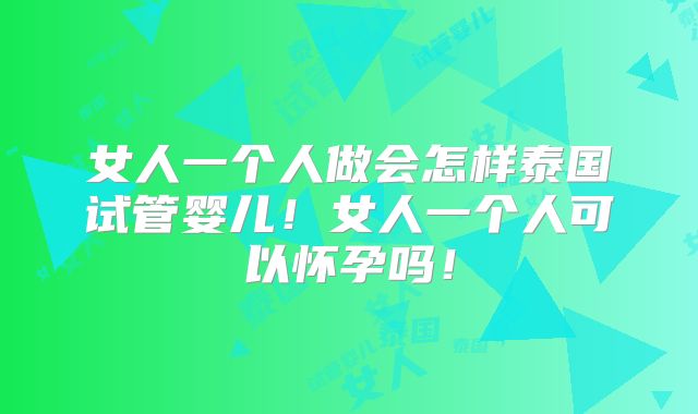 女人一个人做会怎样泰国试管婴儿！女人一个人可以怀孕吗！