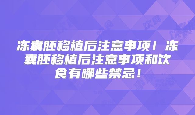 冻囊胚移植后注意事项！冻囊胚移植后注意事项和饮食有哪些禁忌！