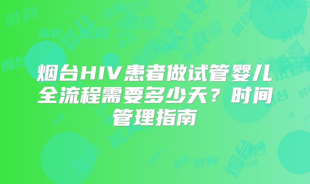 烟台HIV患者做试管婴儿全流程需要多少天?时间管理指南