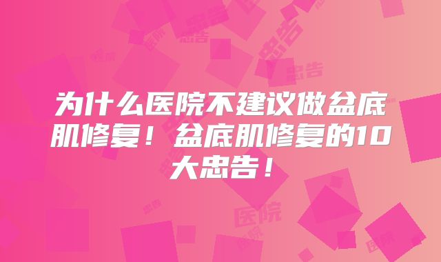 为什么医院不建议做盆底肌修复!盆底肌修复的10大忠告!