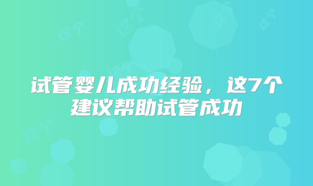试管婴儿成功经验，这7个建议帮助试管成功