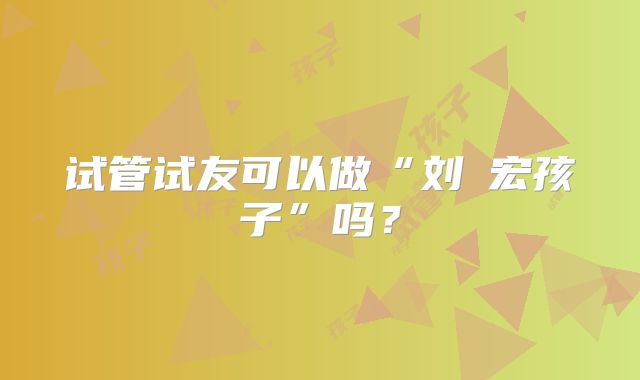 试管试友可以做“刘畊宏孩子”吗？