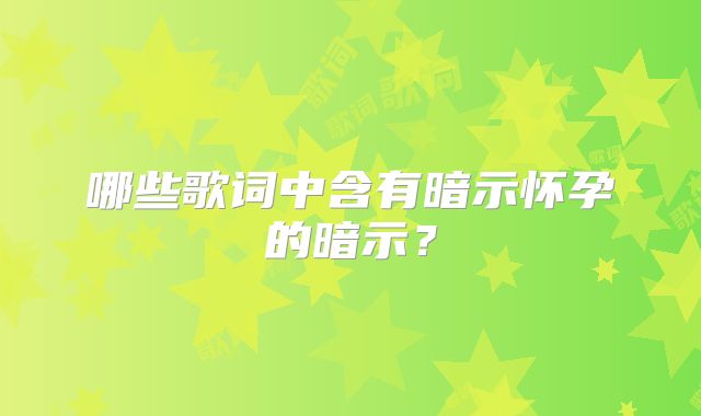 哪些歌词中含有暗示怀孕的暗示？