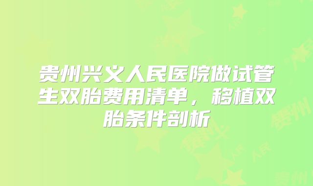 贵州兴义人民医院做试管生双胎费用清单，移植双胎条件剖析