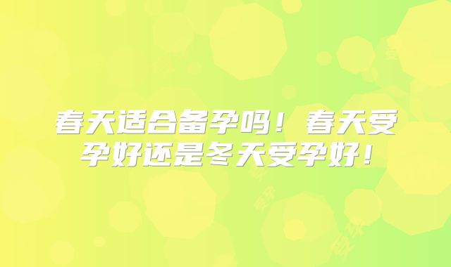春天适合备孕吗！春天受孕好还是冬天受孕好！