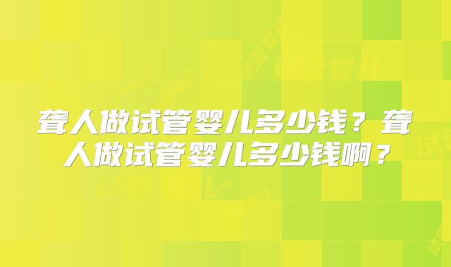 聋人做试管婴儿多少钱？聋人做试管婴儿多少钱啊？