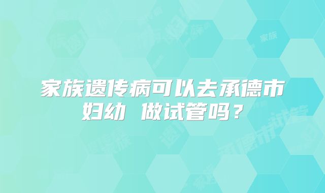 家族遗传病可以去承德市妇幼 做试管吗?