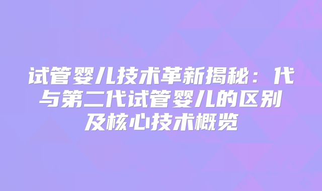 试管婴儿技术革新揭秘:代与第二代试管婴儿的区别及核心技术概览