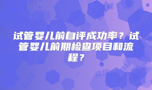 试管婴儿前自评成功率？试管婴儿前期检查项目和流程？