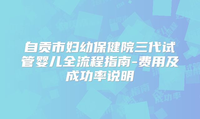 自贡市妇幼保健院三代试管婴儿全流程指南-费用及成功率说明