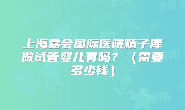 上海嘉会国际医院精子库做试管婴儿有吗?(需要多少钱)