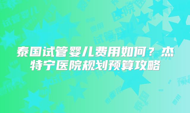 泰国试管婴儿费用如何？杰特宁医院规划预算攻略