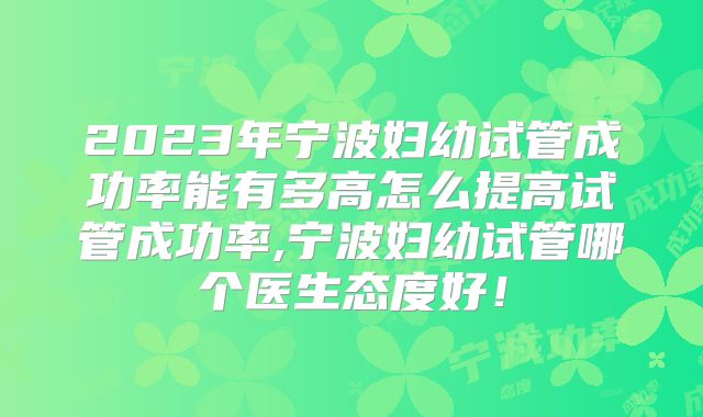 2023年宁波妇幼试管成功率能有多高怎么提高试管成功率,宁波妇幼试管哪个医生态度好!
