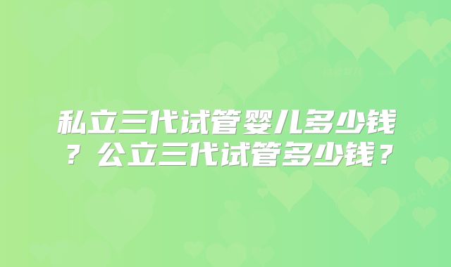 私立三代试管婴儿多少钱？公立三代试管多少钱？