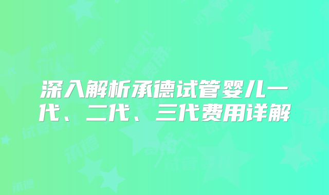 深入解析承德试管婴儿一代、二代、三代费用详解