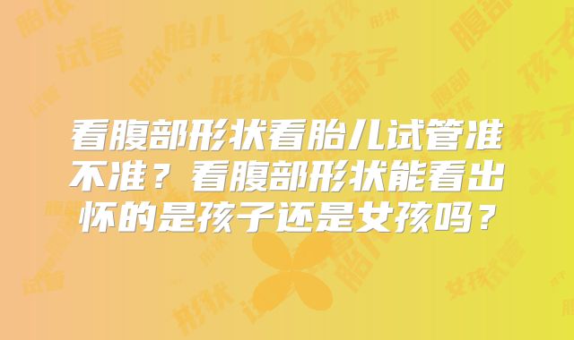看腹部形状看胎儿试管准不准？看腹部形状能看出怀的是孩子还是女孩吗？