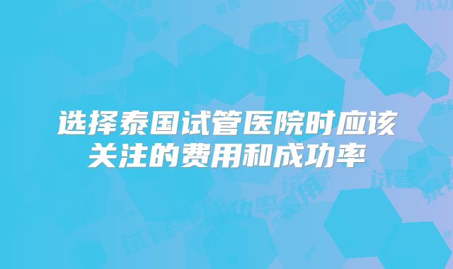 选择泰国试管医院时应该关注的费用和成功率