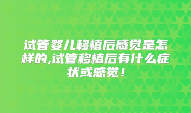 试管婴儿移植后感觉是怎样的,试管移植后有什么症状或感觉！
