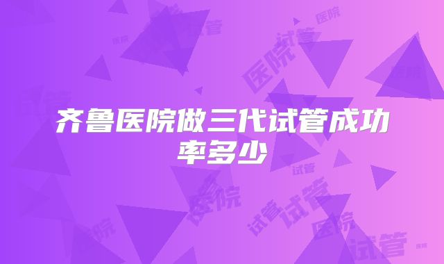 齐鲁医院做三代试管成功率多少