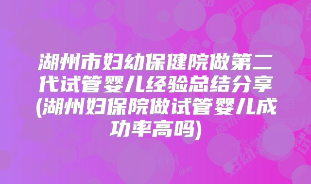 湖州市妇幼保健院做第二代试管婴儿经验总结分享(湖州妇保院做试管婴儿成功率高吗)