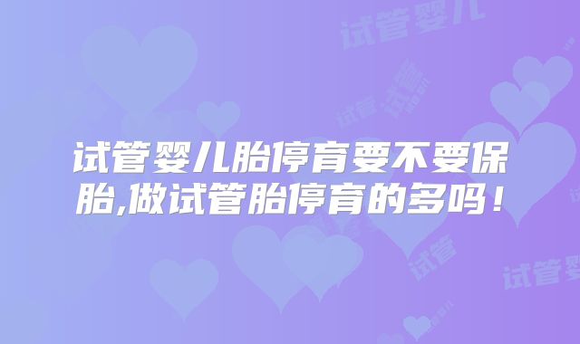 试管婴儿胎停育要不要保胎,做试管胎停育的多吗！
