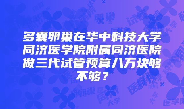 多囊卵巢在华中科技大学同济医学院附属同济医院做三代试管预算八万块够不够?