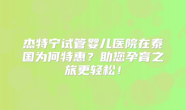 杰特宁试管婴儿医院在泰国为何特惠？助您孕育之旅更轻松！