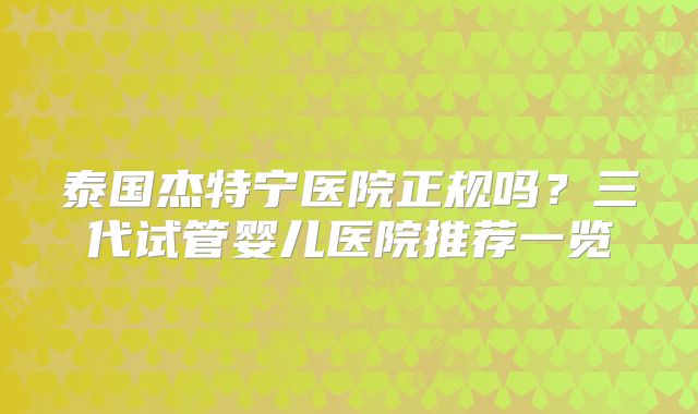 泰国杰特宁医院正规吗？三代试管婴儿医院推荐一览
