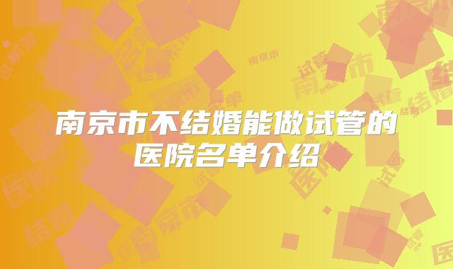 南京市不结婚能做试管的医院名单介绍