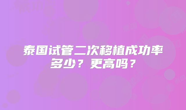 泰国试管二次移植成功率多少？更高吗？