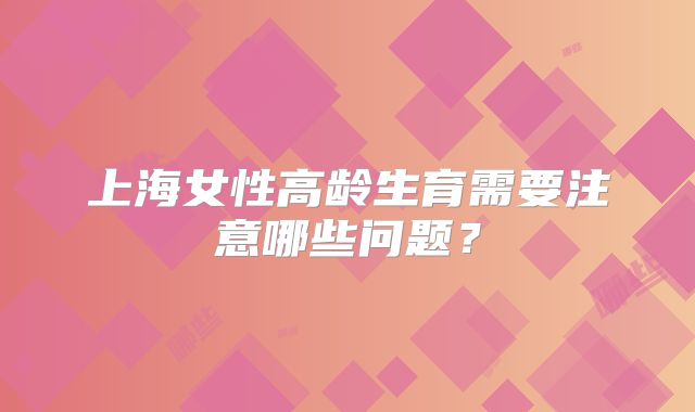 上海女性高龄生育需要注意哪些问题？