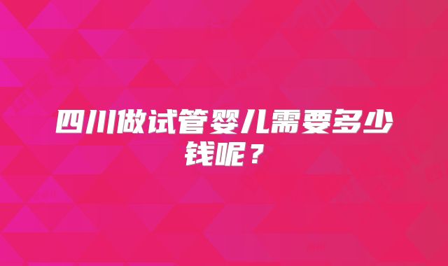 四川做试管婴儿需要多少钱呢？