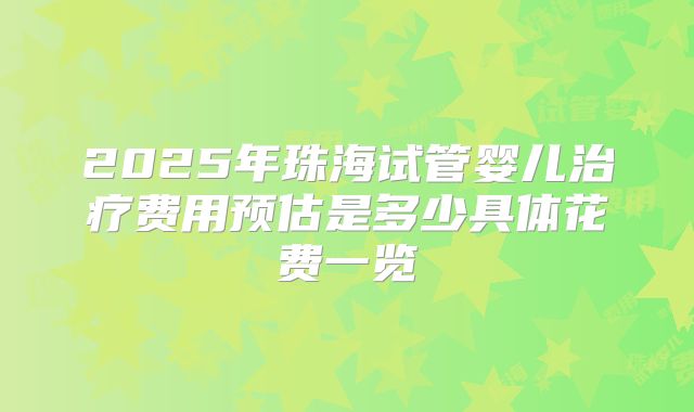 2025年珠海试管婴儿治疗费用预估是多少具体花费一览