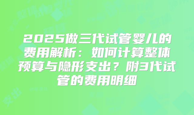 2025做三代试管婴儿的费用解析：如何计算整体预算与隐形支出？附3代试管的费用明细